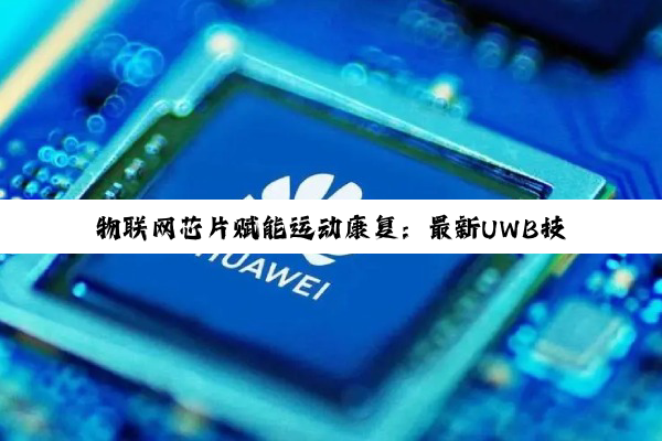 物联网芯片赋能运动康复:最新UWB技术引领基础设施升级申请热潮