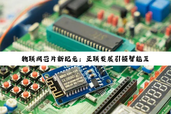 物联网芯片新纪元:亚联发展引领智能互联时代最新热点解析