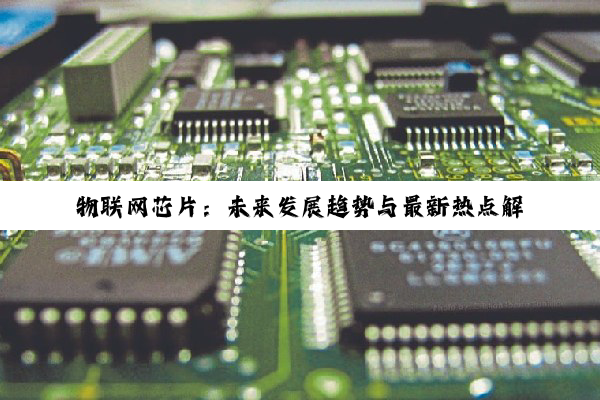 物联网芯片:未来发展趋势与最新热点解析