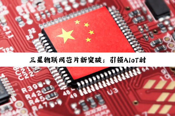三星物联网芯片新突破:引领AIoT时代的技术潮流