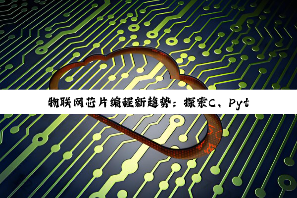 物联网芯片编程新趋势:探索C、Python与Java在AIoT时代的应用与优势