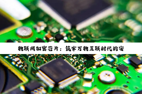 物联网加密芯片:筑牢万物互联时代的安全基石与最新热点