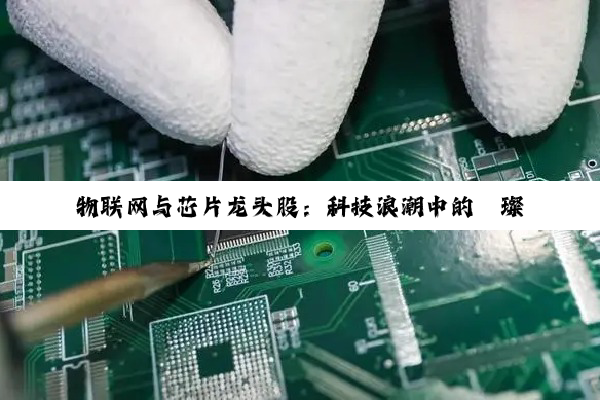 物联网与芯片龙头股：科技浪潮中的璀璨明珠与投资机遇