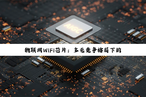 物联网WiFi芯片:多元竞争格局下的智能未来探索