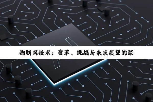 物联网技术:变革、挑战与未来展望的深度剖析