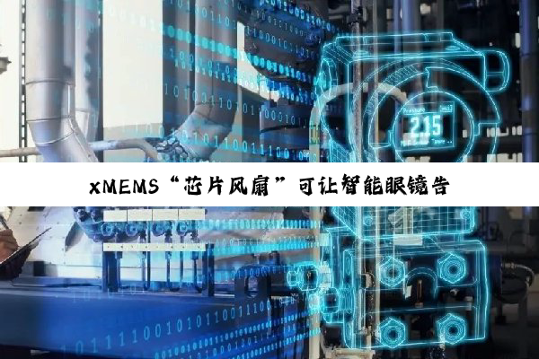 xMEMS“芯片风扇”可让智能眼镜告别发烫,明年初量产