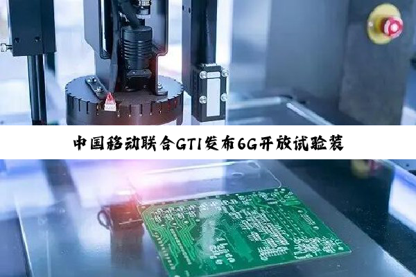中国移动联合GTI发布6G开放试验装置 赋能6G国际产业生态发展