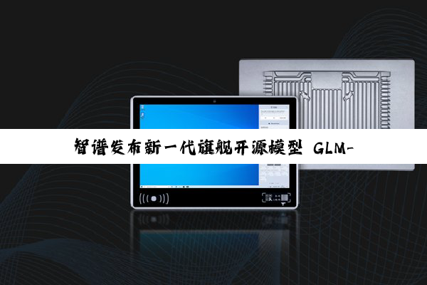 智谱发布新一代旗舰开源模型 GLM-4.5,专为智能体应用打造