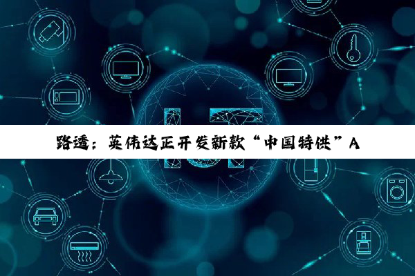路透:英伟达正开发新款“中国特供”AI 芯片,性能强于 H20