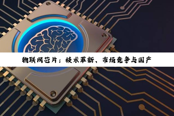 物联网芯片:技术革新、市场竞争与国产化挑战的深度剖析