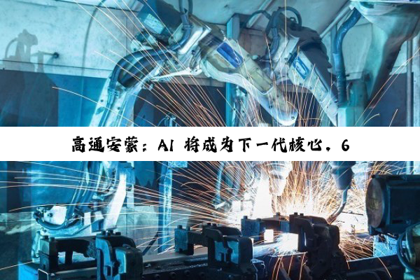 高通安蒙:AI 将成为下一代核心,6G 预商用设备最快 2028 年登场