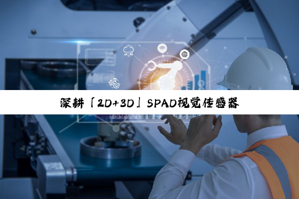 深耕「2D+3D」SPAD视觉传感器芯片的国内先锋，获超亿元A轮融资