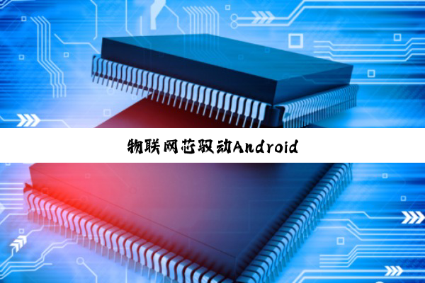 物联网芯驭动Android