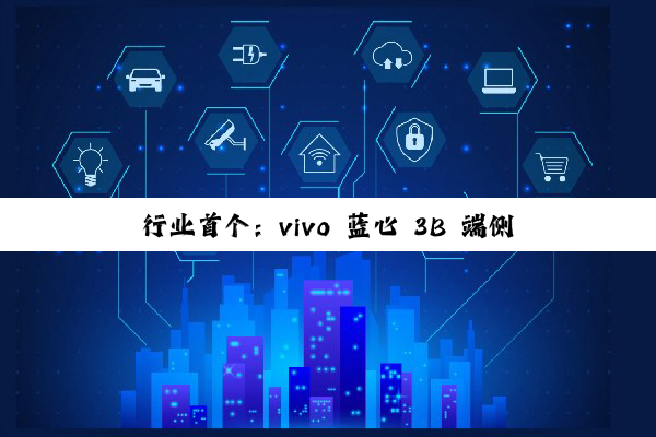 行业首个:vivo 蓝心 3B 端侧多模态大模型发布,10B 以内总榜第一