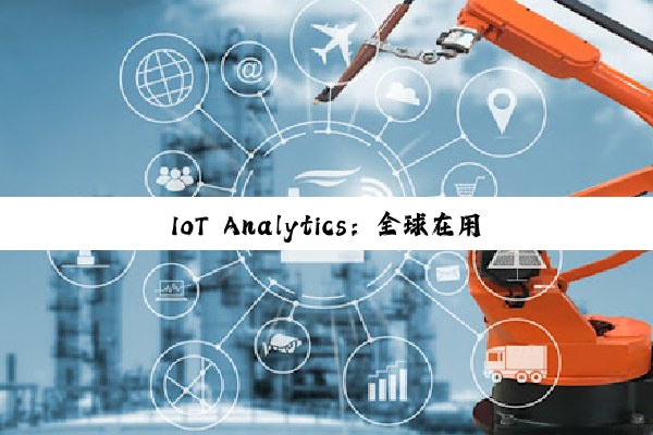 IoT Analytics:全球在用物联网设备持续增长 到年底将达211亿台