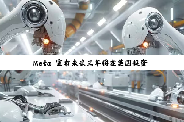 Meta 宣布未来三年将在美国投资 6000 亿美元,重点建设 AI 数据中心