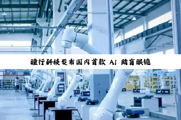 瞳行科技发布国内首款 AI 助盲眼镜,基于阿里通义千问打造