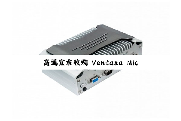 高通宣布收购 Ventana Micro Systems:强化 RISC-V 技术布局,与公司现有 Oryon 自研 CPU 形成互补