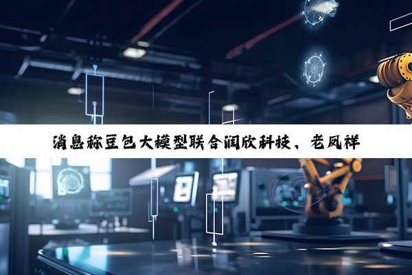 消息称豆包大模型联合润欣科技、老凤祥开发 AI 眼镜，预计明年初上市