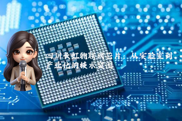 四川长虹物联网芯片:从实验室到产业化的技术突围