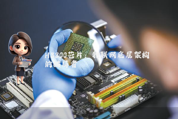 H3300芯片:物联网底层架构的破局者