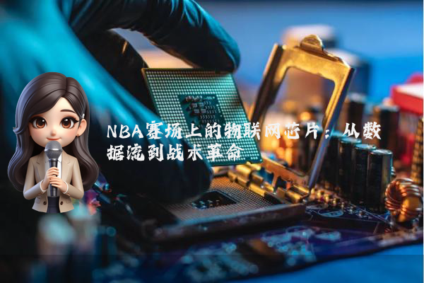 NBA赛场上的物联网芯片:从数据流到战术革命